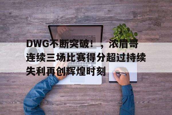 包含DWG不断突破！，浓眉哥连续三场比赛得分超过持续失利再创辉煌时刻的词条-爱游戏app下载
