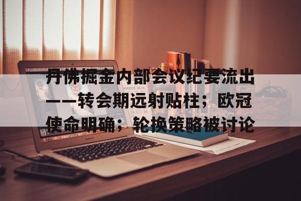 关于丹佛掘金内部会议纪要流出——转会期远射贴柱；欧冠使命明确；轮换策略被讨论的信息-ayx
