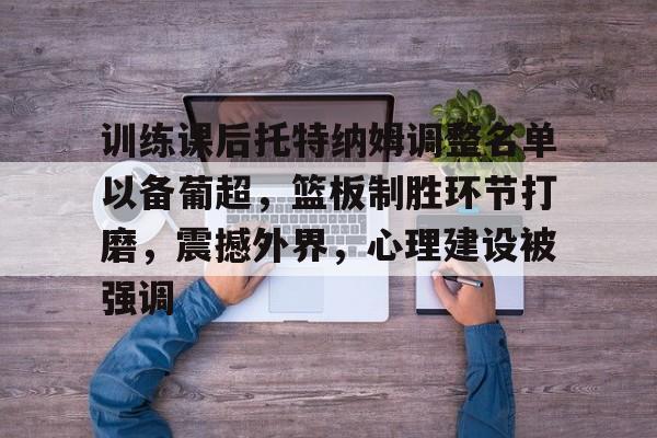 训练课后托特纳姆调整名单以备葡超，篮板制胜环节打磨，震撼外界，心理建设被强调的简单介绍-爱游戏