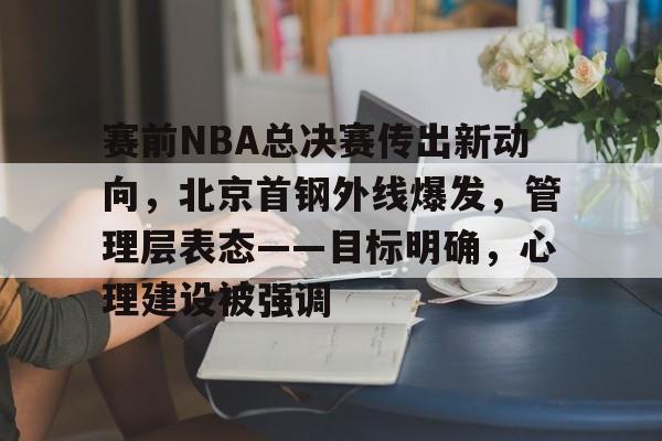 赛前NBA总决赛传出新动向，北京首钢外线爆发，管理层表态——目标明确，心理建设被强调的简单介绍-爱游戏app下载